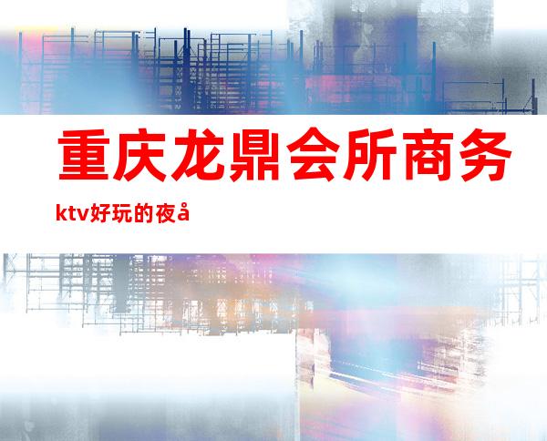 重庆龙鼎会所商务ktv好玩的夜场-重庆商务ktv预定电话 – 重庆黔江商务KTV