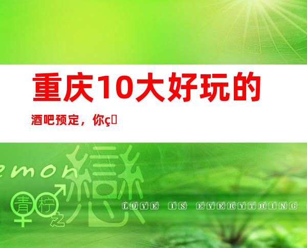 重庆10大好玩的酒吧预定，你玩过几家！