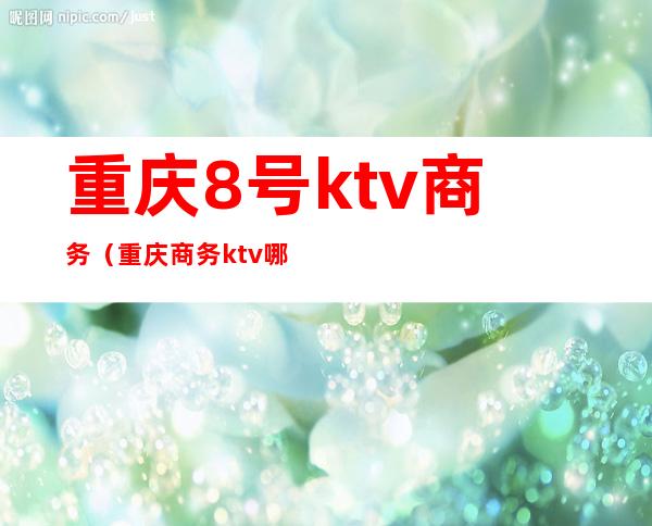 重庆8号ktv商务（重庆商务ktv哪里有）