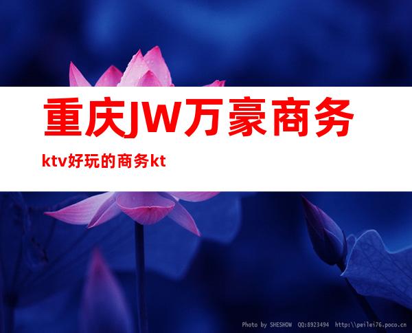 重庆JW万豪商务ktv好玩的商务ktv-重庆气氛超好的ktv – 重庆大渡口商务KTV