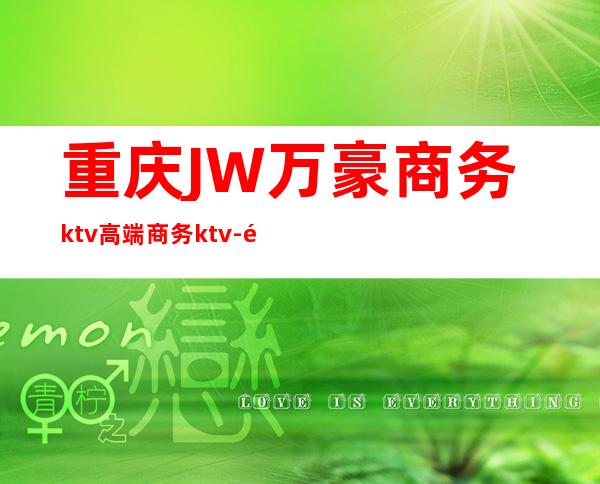 重庆JW万豪商务ktv高端商务ktv-重庆口碑人气高的ktv – 重庆江津商务KTV