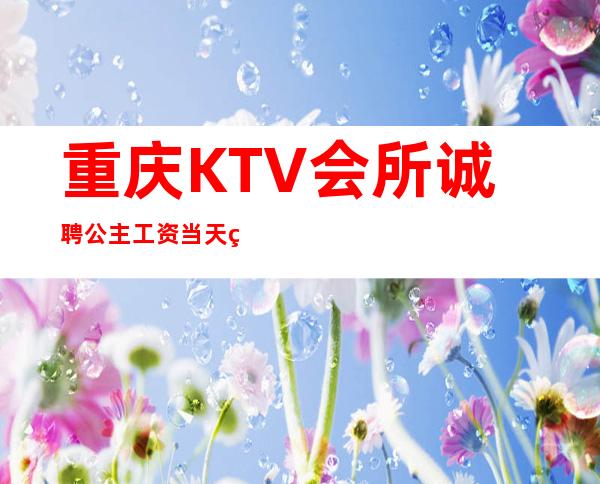 重庆KTV会所诚聘公主工资当天结20起保证上班率