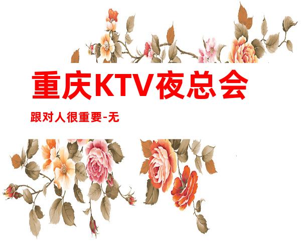 重庆KTV夜总会跟对人很重要-无压力