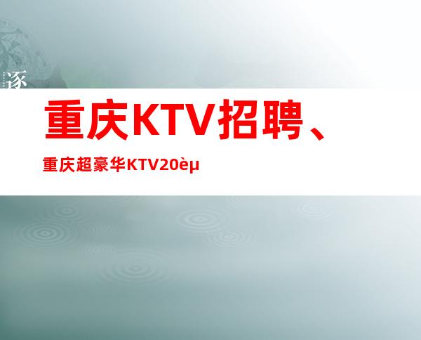 重庆KTV招聘、重庆超豪华KTV20起提供住宿报销路费