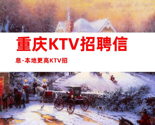 重庆KTV招聘信息-本地更高KTV招聘-可免费咨询免费考察