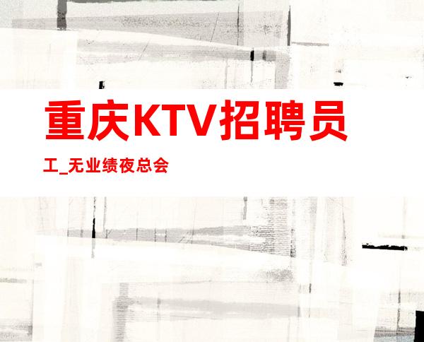 重庆KTV招聘员工_无业绩夜总会缺人能够拿到的