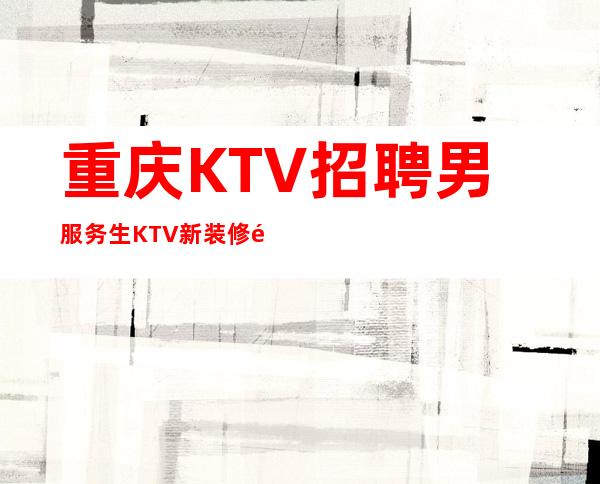 重庆KTV招聘男服务生=KTV新装修预订多有发展动向