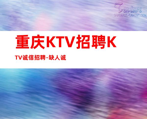 重庆KTV招聘KTV诚信招聘-缺人诚聘-夜总会选择权在于你