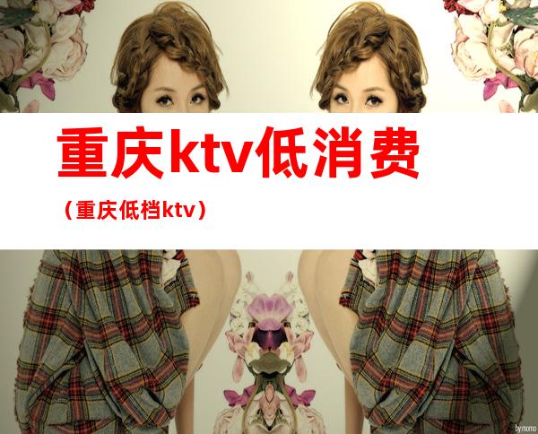 重庆ktv低消费（重庆低档ktv）