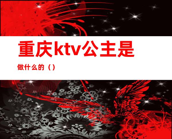 重庆ktv公主是做什么的（）