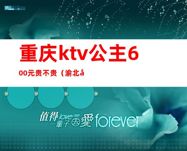 重庆ktv公主600元贵不贵（渝北商务ktv公主多少钱）