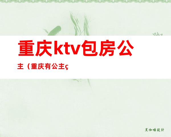 重庆ktv包房公主（重庆有公主的ktv）