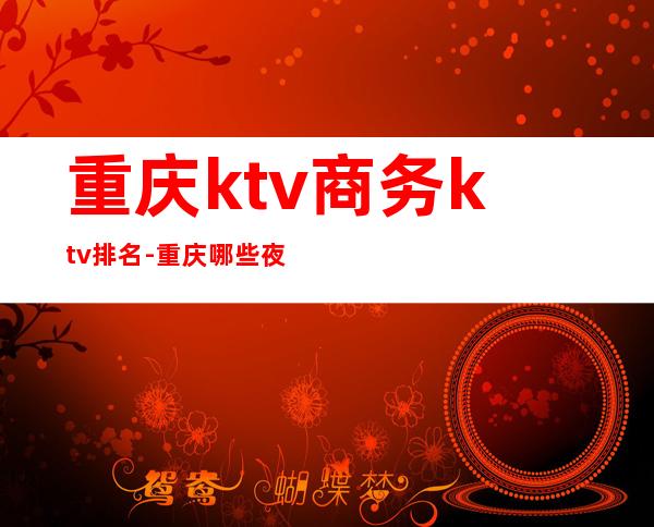 重庆ktv商务ktv排名-重庆哪些夜场好啊？