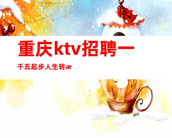 重庆ktv招聘 一千五起步人生转折点收入可关