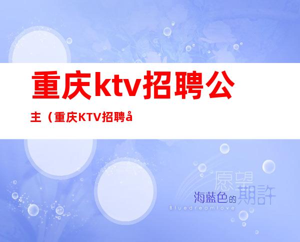 重庆ktv招聘公主（重庆KTV招聘公主）