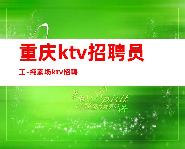 重庆ktv招聘员工-纯素场ktv招聘起步促销员