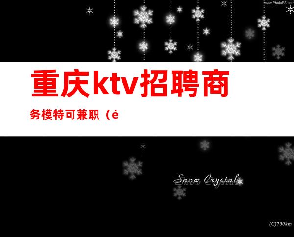 重庆ktv招聘商务模特可兼职（重庆KTV服务员招聘）