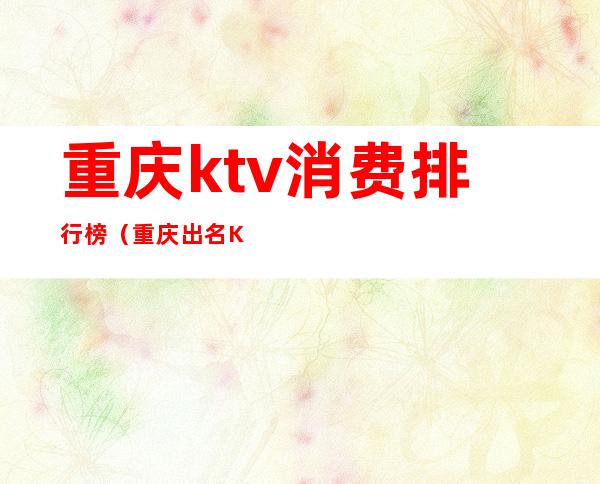 重庆ktv消费排行榜（重庆出名KTV）