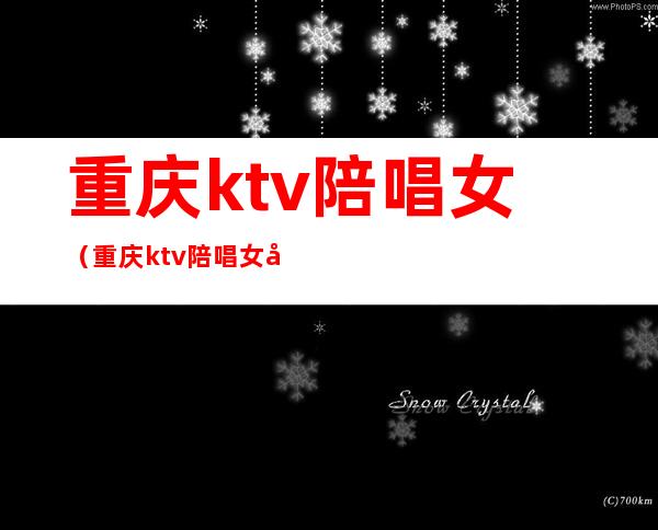 重庆ktv陪唱女（重庆ktv陪唱女孩）