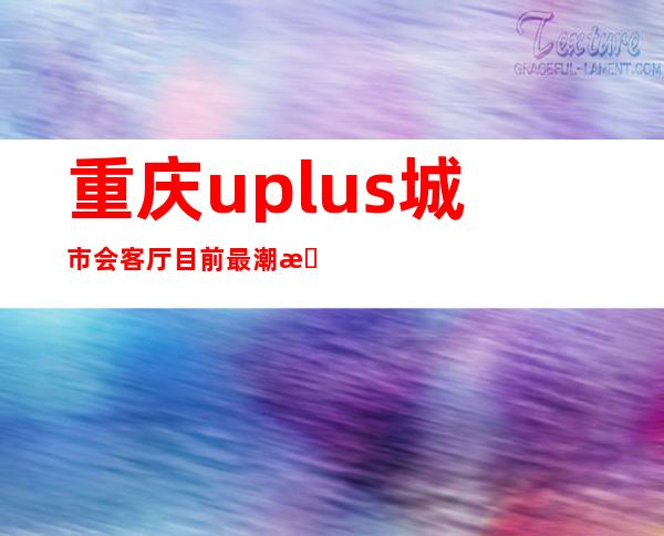 重庆uplus城市会客厅目前最潮最贵的KTV夜总会