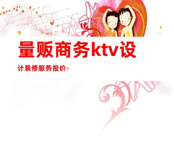 量贩商务ktv设计装修服务报价-中小型KTV装修费用