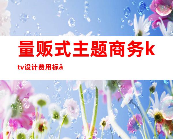 量贩式主题商务ktv设计费用标准（）