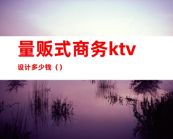 量贩式商务ktv设计多少钱（）