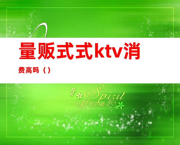 量贩式式ktv消费高吗（）