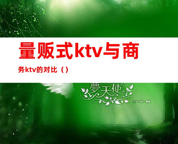 量贩式ktv与商务ktv的对比（）