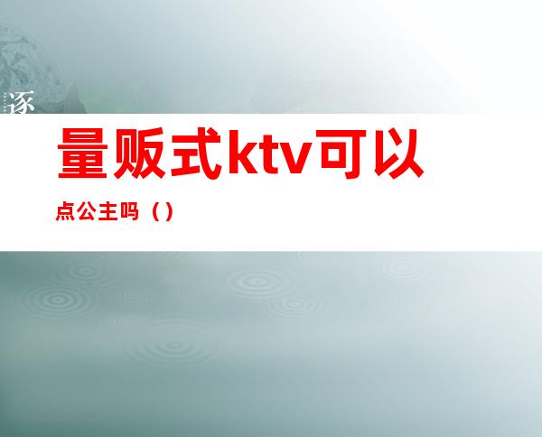 量贩式ktv可以点公主吗（）