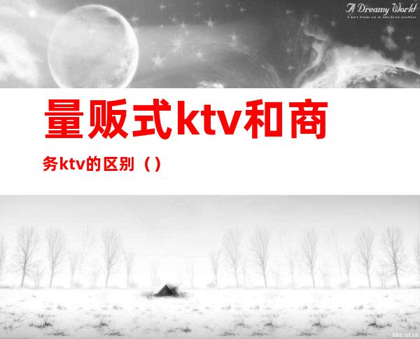 量贩式ktv和商务ktv的区别（）