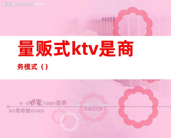 量贩式ktv是商务模式（）