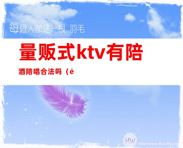 量贩式ktv有陪酒陪唱合法吗（量贩ktv有陪酒的吗）