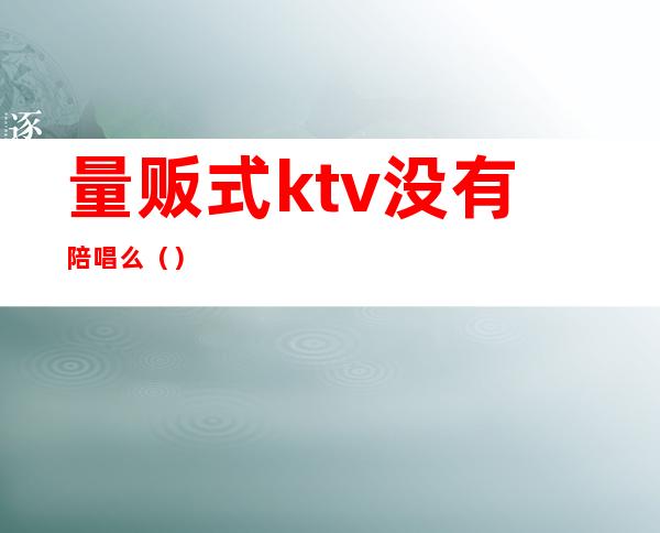 量贩式ktv没有陪唱么（）