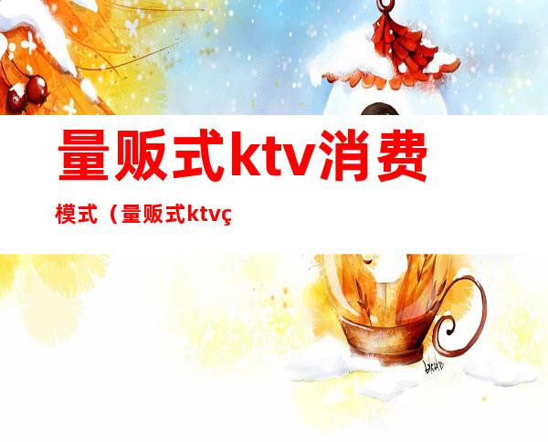 量贩式ktv消费模式（量贩式ktv经营新模式）