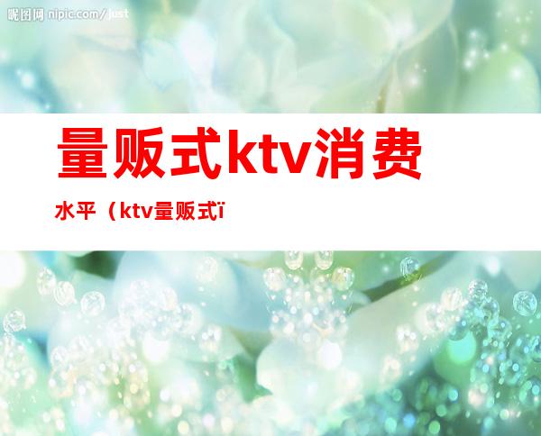 量贩式ktv消费水平（ktv 量贩式）