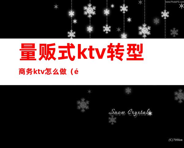 量贩式ktv转型商务ktv怎么做（量贩式ktv如何转型）