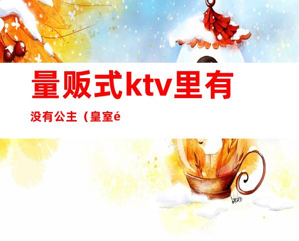 量贩式ktv里有没有公主（皇室量贩KTV）