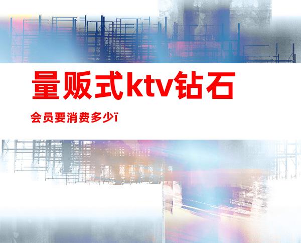 量贩式ktv钻石会员要消费多少（）