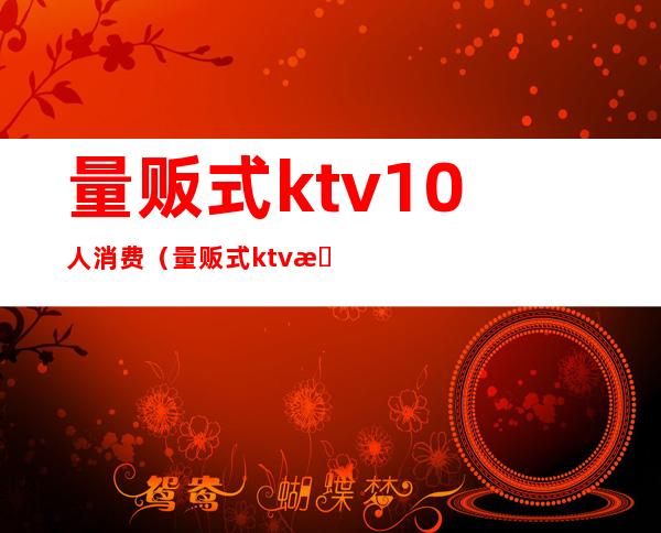 量贩式ktv10人消费（量贩式ktv有最低消费吗）