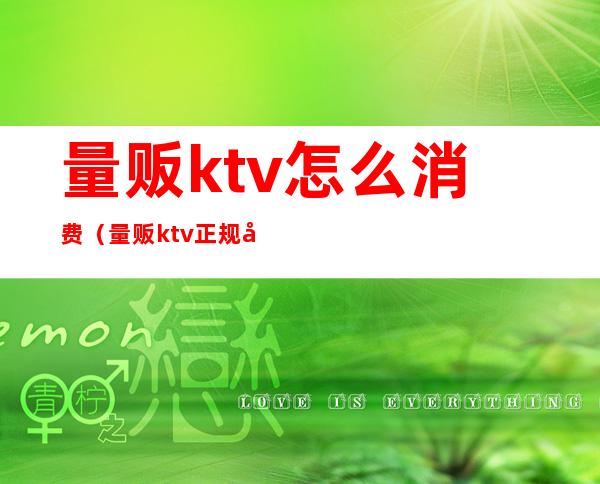 量贩ktv怎么消费（量贩ktv正规吗）