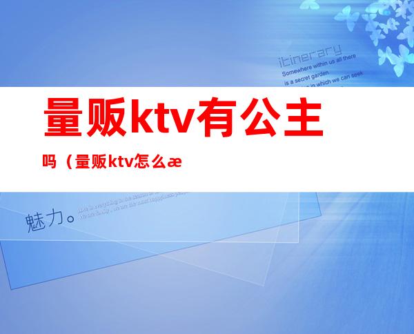 量贩ktv有公主吗（量贩ktv怎么消费的）