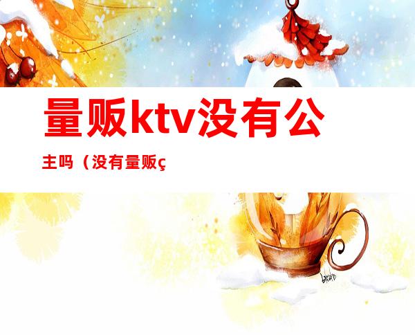 量贩ktv没有公主吗（没有量贩的KTV）