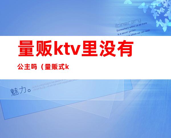 量贩ktv里没有公主吗（量贩式ktv公主是干嘛的）