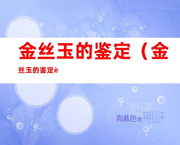 金丝玉的鉴定（金丝玉的鉴定表）