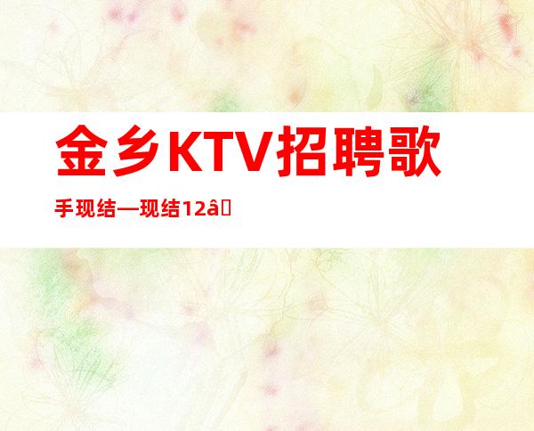 金乡KTV招聘歌手现结—现结12—想好上班请抓紧