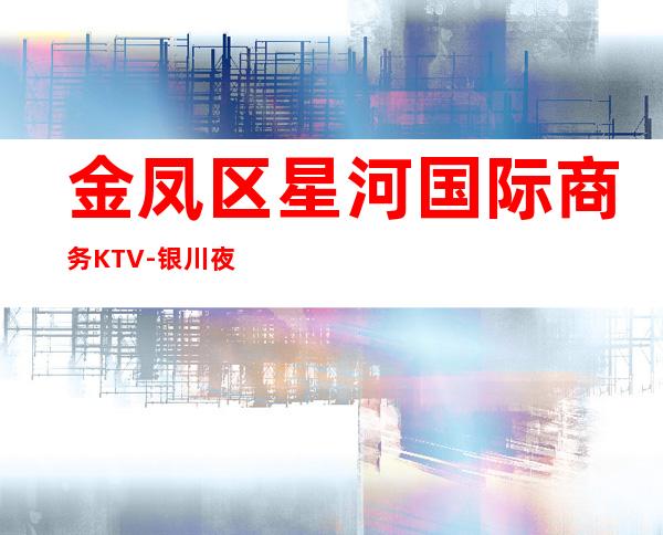 金凤区星河国际商务KTV-银川夜总会预订 – 银川兴庆商务KTV