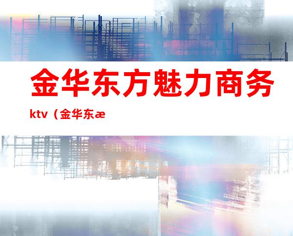 金华东方魅力商务ktv（金华东方魅力娱乐场所地址）