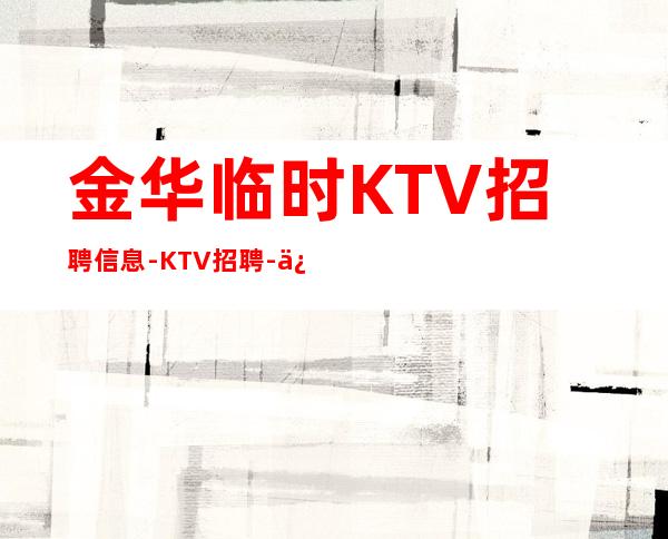 金华临时KTV招聘信息-KTV招聘-促销员