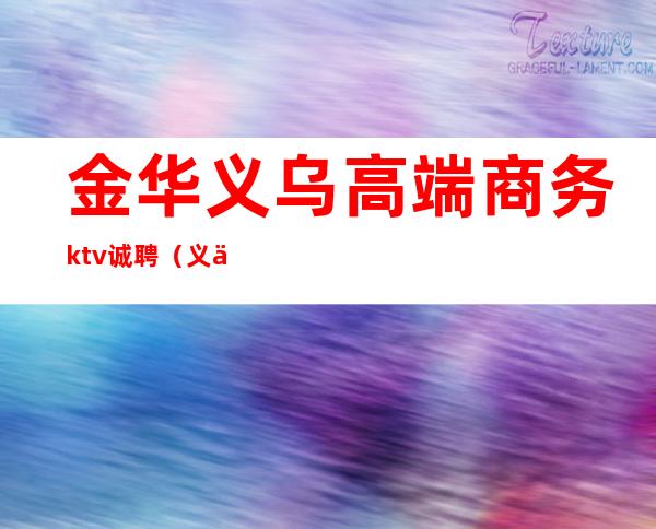 金华义乌高端商务ktv诚聘（义乌名流KTV）